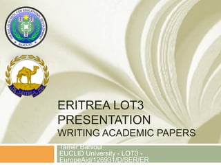 ERITREA LOT3
PRESENTATION
WRITING ACADEMIC PAPERS
Tamer Bahloul
EUCLID University - LOT3 -
EuropeAid/126931/D/SER/ER
 