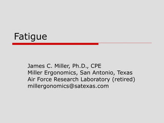 Fatigue James C. Miller, Ph.D., CPE Miller Ergonomics, San Antonio, Texas Air Force Research Laboratory (retired) [email_address] 