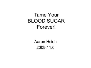 Tame Your BLOOD SUGAR Forever! Aaron Hsieh 2009.11.6 