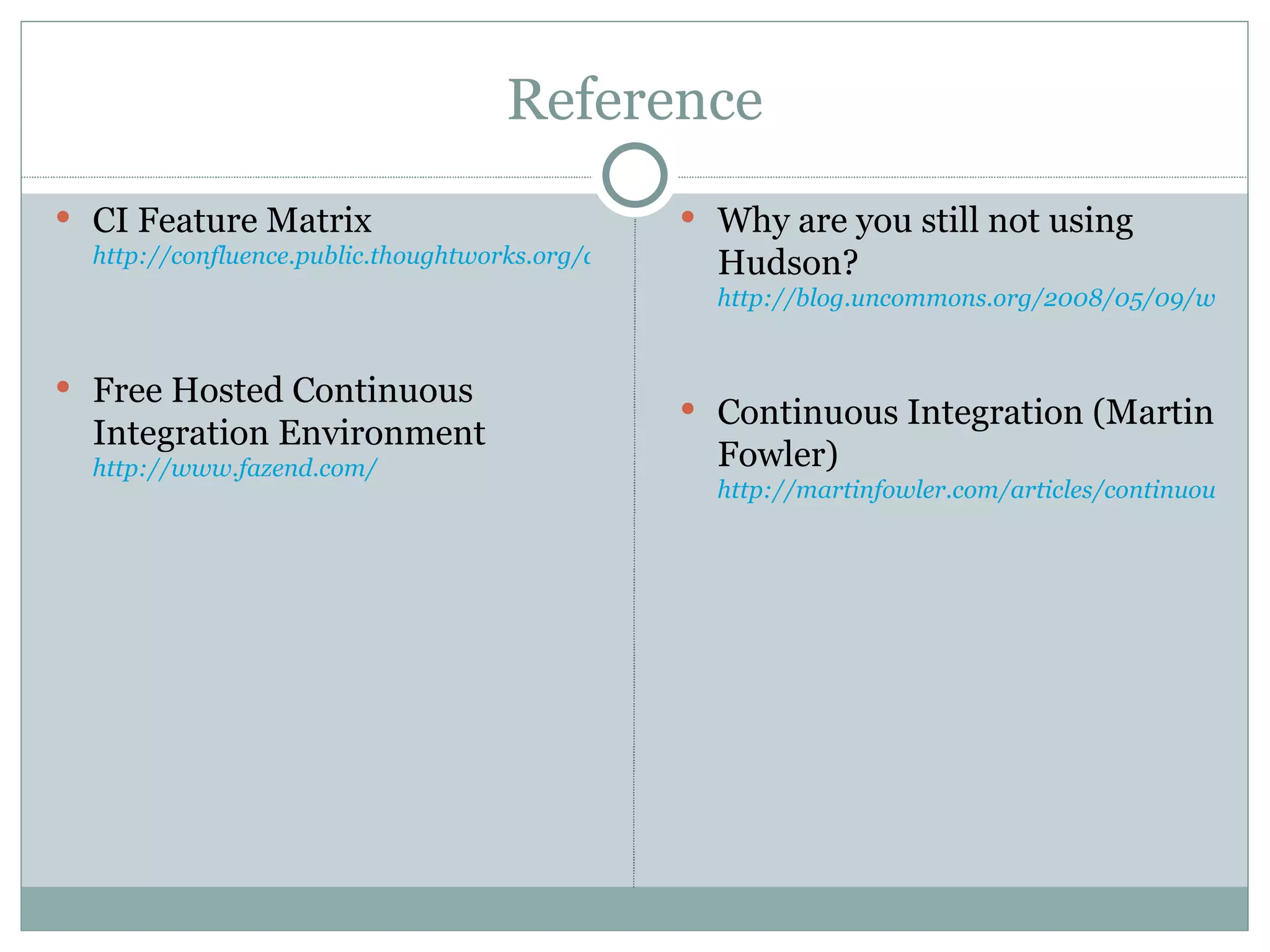 Reference CI Feature Matrix http://confluence.public.thoughtworks.org/display/CC/CI+Feature+Matrix Free Hosted Continuous Integration Environment http://www.fazend.com/ Why are you still not using Hudson? http://blog.uncommons.org/2008/05/09/why-are-you-still-not-using-hudson/ Continuous Integration (Martin Fowler) http://martinfowler.com/articles/continuousIntegration.html 