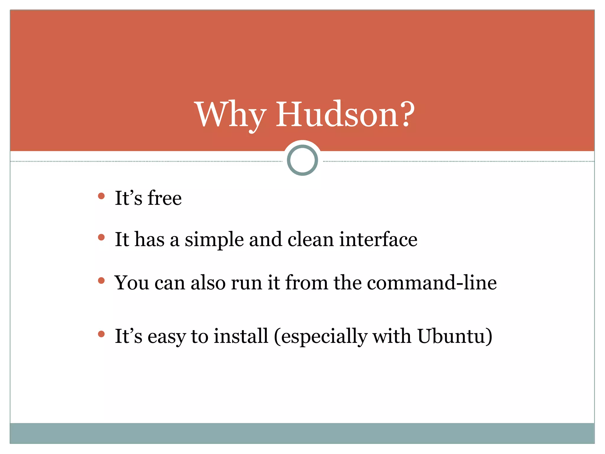 It’s free It has a simple and clean interface You can also run it from the command-line It’s easy to install (especially with Ubuntu) Why Hudson? 