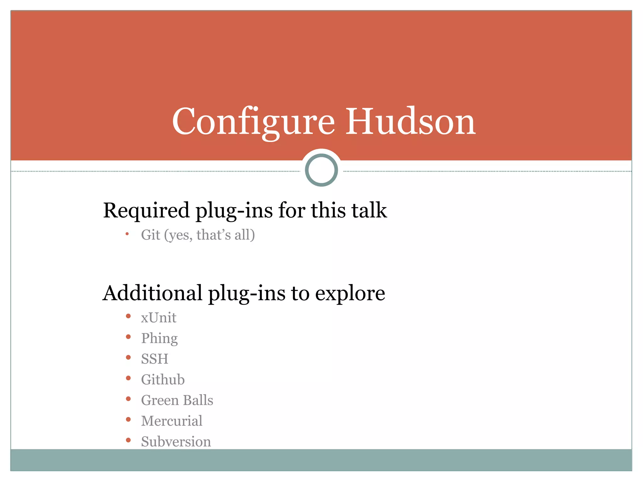 Required plug-ins for this talk Git (yes, that’s all) Additional plug-ins to explore xUnit Phing SSH Github Green Balls Mercurial Subversion Configure Hudson 