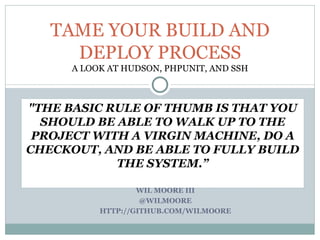 &quot;THE BASIC RULE OF THUMB IS THAT YOU SHOULD BE ABLE TO WALK UP TO THE PROJECT WITH A VIRGIN MACHINE, DO A CHECKOUT, AND BE ABLE TO FULLY BUILD THE SYSTEM.” TAME YOUR BUILD AND DEPLOY PROCESS A LOOK AT HUDSON, PHPUNIT, AND SSH WIL MOORE III @WILMOORE HTTP://GITHUB.COM/WILMOORE 