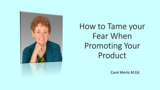 How to Tame your
Fear When
Promoting Your
Product
Carol Merlo M.Ed.
 