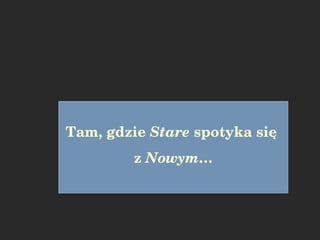 Tam, gdzie  Stare  spotyka się  z  Nowym … 