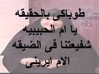 ‫طوباكى بالحقيقه‬
   ‫يا ا م الحبيبيه‬
‫شفيعتنا فى الضيقه‬
    ‫ال م ايرينى‬
 