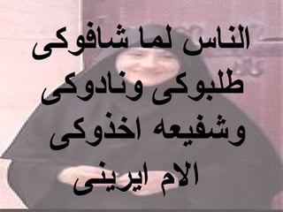 ‫الناس لما شافوكى‬
‫طلبوكى ونادوكى‬
 ‫وشفيعه اخذوكى‬
  ‫ال م ايرينى‬
 