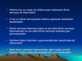 Hekime her ay maaşı ile birlikte peşin ödenecek döner sermaye ek ödemesidir. O her ay döner sermayeden hekime yapılacak ödemeden düşülecektir. Döner sermaye ödemesi yoksa ya da sabit döner sermaye ödemesinden az ise sabit döner sermaye ödemesi geri alınmayacaktır. Aylıklara ilişkin hükümler uygulanacağından çalışılmasa da ödenecektir. Sabit döner sermaye ödemesinden gelir vergisi ve brüt tutarının %20’si tutarında emeklilik için prim kesilecektir. 