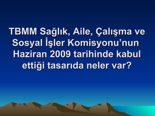 TBMM Sağlık, Aile, Çalışma ve Sosyal İşler Komisyonu’nun  Haziran 2009 tarihinde kabul ettiği tasarıda neler var? 