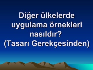 Diğer ülkelerde uygulama örnekleri nasıldır?  (Tasarı Gerekçesinden) 