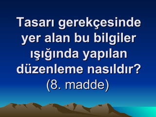 Tasarı gerekçesinde yer alan bu bilgiler ışığında yapılan düzenleme nasıldır?  (8. madde)   