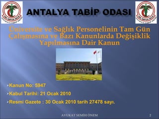    Üniversite ve Sağlık Personelinin Tam Gün Çalışmasına ve Bazı Kanunlarda Değişiklik Yapılmasına Dair Kanun Kanun No: 5947  Kabul Tarihi: 21 Ocak 2010  Resmi Gazete : 30 Ocak 2010 tarih 27478 sayı.  AVUKAT SEMİH ÖNEM 