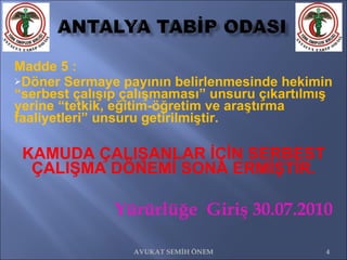 Madde 5 :   Döner Sermaye payının belirlenmesinde hekimin “serbest çalışıp çalışmaması” unsuru çıkartılmış yerine “tetkik, eğitim-öğretim ve araştırma faaliyetleri” unsuru getirilmiştir. KAMUDA ÇALIŞANLAR İÇİN SERBEST ÇALIŞMA DÖNEMİ SONA ERMİŞTİR. Yürürlüğe  Giriş 30.07.2010 AVUKAT SEMİH ÖNEM 