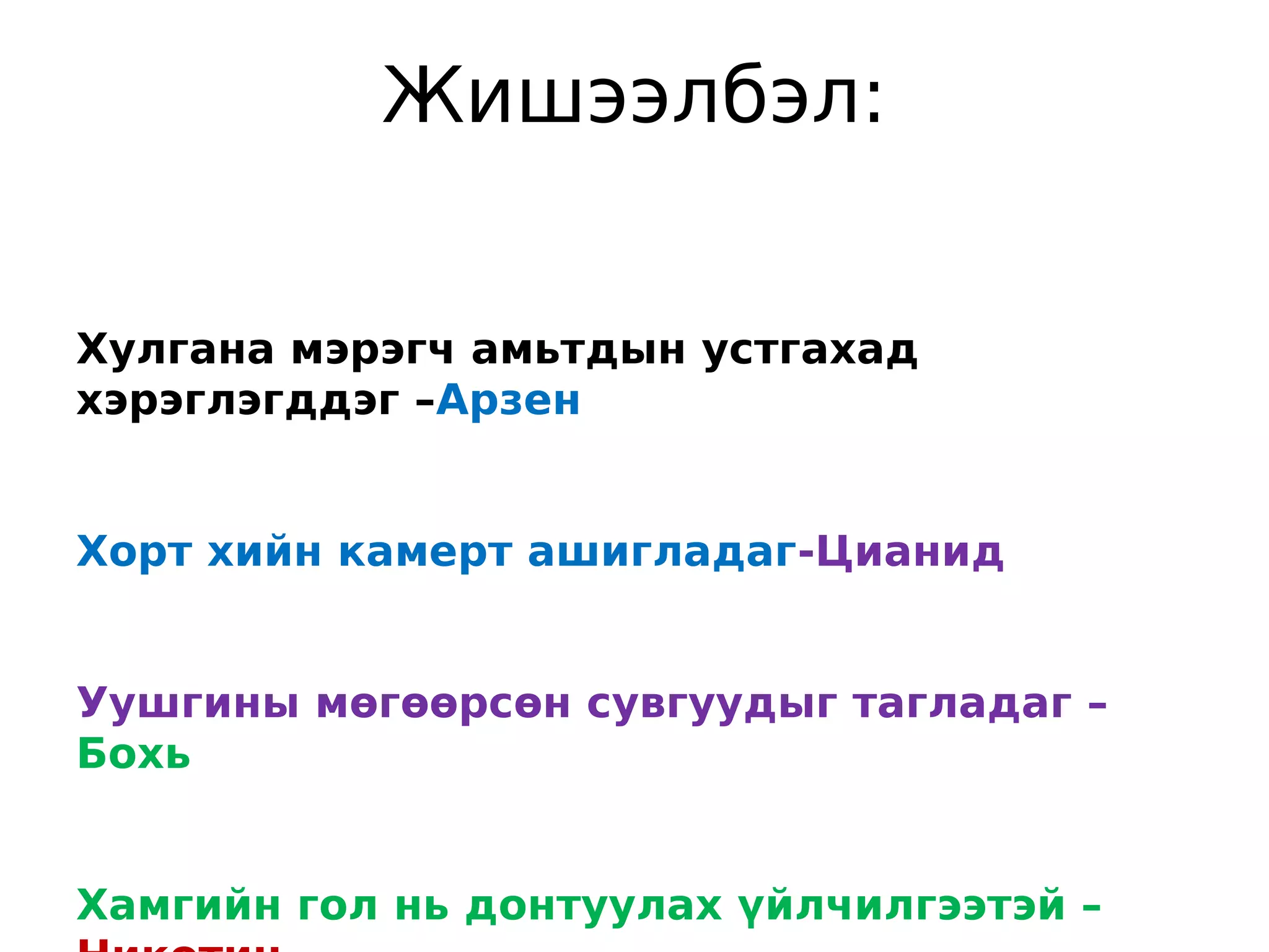 Жишээлбэл:


Хулгана мэрэгч амьтдын устгахад
хэрэглэгддэг –Арзен


Хорт хийн камерт ашигладаг-Цианид


Уушгины мөгөөрсөн сувгуудыг тагладаг –
Бохь


Хамгийн гол нь донтуулах үйлчилгээтэй –
 