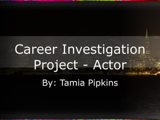 Career Investigation Project - Actor By: Tamia Pipkins 
