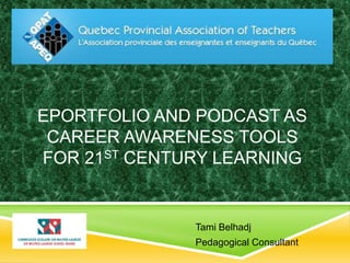 EPORTFOLIO AND PODCAST AS 
CAREER AWARENESS TOOLS 
FOR 21ST CENTURY LEARNING 
Tami Belhadj 
Pedagogical Consultant 
 