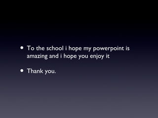 • To the school i hope my powerpoint is
amazing and i hope you enjoy it
• Thank you.
 