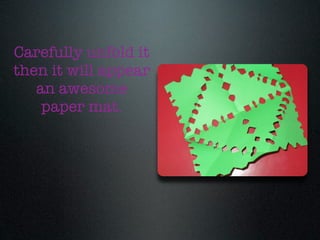 Carefully unfold it
then it will appear
   an awesome
    paper mat.
 