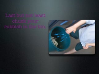 Last but not least
   chuck your
rubbish in the bin.
 