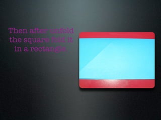 Then after unfold
the square fold it
 in a rectangle.
 
