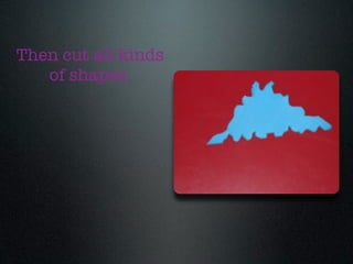 Then cut all kinds
   of shapes.
 