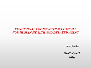 FUNCTIONAL FOODS/ NUTRACEUTICALS
FOR HUMAN HEALTH AND DELAYED AGING
Presented by
Tamilselvan.T
51094
 