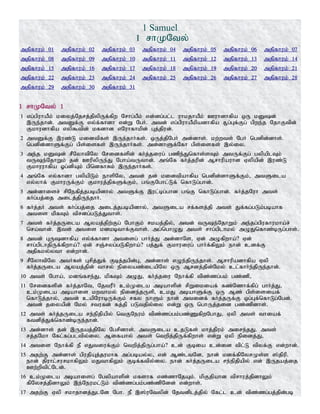 1 Samuel
1 rhKNty;
mjpfhuk; 01 mjpfhuk; 02 mjpfhuk; 03 mjpfhuk; 04 mjpfhuk; 05 mjpfhuk; 06 mjpfhuk; 07
mjpfhuk; 08 mjpfhuk; 09 mjpfhuk; 10 mjpfhuk; 11 mjpfhuk; 12 mjpfhuk; 13 mjpfhuk; 14
mjpfhuk; 15 mjpfhuk; 16 mjpfhuk; 17 mjpfhuk; 18 mjpfhuk; 19 mjpfhuk; 20 mjpfhuk; 21
mjpfhuk; 22 mjpfhuk; 23 mjpfhuk; 24 mjpfhuk; 25 mjpfhuk; 26 mjpfhuk; 27 mjpfhuk; 28
mjpfhuk; 29 mjpfhuk; 30 mjpfhuk; 31
1 rhKNty; 1
1 vg;gpuhaPk; kiyj;Njrj;jpypUf;fpw Nrhg;gPk; vd;dg;gl;l uhkjhaPk; Cuhdhfpa xU kDd;
,Ue;jhd;. mtDf;F vy;f;fhdh vd;W NgH. mtd; vg;gpuhaPkpadhfpa R+g;Gf;Fg; gpwe;j NjhFtpd;
Fkhudhfpa vyp$tpd; kfdhd vNuhfhkpd; Gj;jpud;.
2 mtDf;F ,uz;L kidtpfs; ,Ue;jhHfs;. xUj;jpNgH md;dhs;. kw;wts; NgH ngdpd;dhs;.
ngdpd;dhSf;Fg; gps;isfs; ,Ue;jhHfs;. md;dhSf;Nfh gps;isfs; ,y;iy.
3 me;j kDd; rPNyhtpNy Nridfspd; fHj;jiug; gzpe;Jnfhs;sTk; mtUf;Fg; gypaplTk;
tUe;NjhWk; jd; CupypUe;J Ngha;tUthd;. mq;Nf fHj;jupd; Mrhupauhd Vypapd; ,uz;L
Fkhuuhfpa Xg;dpAk; gpndfhRk; ,Ue;jhHfs;.
4 mq;Nf vy;fhdh gypapLk; ehspNy> mtd; jd; kidtpahfpa ngdpd;dhSf;Fk;> mtSila
vy;yhf; FkhuUf;Fk; Fkhuj;jpfSf;Fk;> gq;FNghl;Lf; nfhLg;ghd;.
5 md;dhisr; rpNefpj;jgbapdhy; mtSf;F ,ul;bg;ghd gq;F nfhLg;ghd;. fHj;jNuh mts;
fHg;gj;ij milj;jpUe;jhH.
6 fHj;jH mts; fHg;gj;ij milj;jgbapdhy;> mtSila rf;fsj;jp mts; Jf;fg;gLk;gbahf
mtis kpfTk; tprdg;gLj;Jths;.
7 mts; fHj;jUila Myaj;jpw;Fg; NghFk; rkaj;jpy;> mtd; tUe;NjhWk; me;jg;gpufhukha;r;
nra;thd;. ,ts; mtis kdkbthf;Fths;. mg;nghOJ mts; rhg;gplhky; mOJnfhz;bUg;ghs;.
8 mtd; GUdhfpa vy;f;fhdh mtisg; ghHj;J md;dhNs> Vd; mOfpwha;? Vd;
rhg;gplhjpUf;fpwha;? Vd; rQ;ryg;gLfpwha;? gj;Jf; Fkhuiug; ghHf;fpYk; ehd; cdf;F
mjpfky;yth vd;whd;.
9 rPNyhtpNy mtHfs; Grpj;Jf; Fbj;jgpd;G> md;dhs; vOe;jpUe;jhs;. Mrhupadhfpa Vyp
fHj;jUila Myaj;jpd; thry; epiyaz;ilapNy xU Mrdj;jpd;Nky; cl;fhHe;jpUe;jhd;.
10 mts; Ngha;> kdq;fre;J> kpfTk; mOJ> fHj;jiu Nehf;fp tpz;zg;gk; gz;zp>
11 Nridfspd; fHj;jhNt> NjtuPH ck;Kila mbahspd; rpWikiaf; fz;Nzhf;fpg; ghHj;J>
ck;Kila mbahis kwthky; epide;jUsp> ckJ mbahSf;F xU Mz; gps;isiaf;
nfhLj;jhy;> mtd; capNuhbUf;Fk; rfy ehSk; ehd; mtidf; fHj;jUf;F xg;Gf;nfhLg;Ngd;.
mtd; jiyapd; Nky; rtufd; fj;jp gLtjpy;iy vd;W xU nghUj;jid gz;zpdhs;.
12 mts; fHj;jUila re;epjpapy; ntFNeuk; tpz;zg;gk;gz;ZfpwNghJ> Vyp mts; thiaf;
ftdpj;Jf;nfhz;bUe;jhd;.
13 md;dhs; jd; ,Ujaj;jpNy Ngrpdhs;. mtSila cjLfs; khj;jpuk; mire;jJ. mts;
rj;jNkh Nfl;fg;gltpy;iy. Mifahy; mts; ntwpj;jpUf;fpwhs; vd;W Vyp epidj;J>
14 mtis Nehf;fp eP vJtiuf;Fk; ntwpj;jpUg;gha;? cd; Fbia cd;id tpl;L tpyf;F vd;whd;.
15 mjw;F md;dhs; gpujpAj;jukhf mg;gbay;y> vd; Mz;ltNd> ehd; kdf;fpNyrKs;s ];jpup.
ehd; jpuhl;rurkhfpYk; kJthfpYk; Fbf;ftpy;iy. ehd; fHj;jUila re;epjpapy; vd; ,Ujaj;ij
Cw;wptpl;Nld;.
16 ck;Kila mbahisg; Ngypahspd; kfshf vz;zhNjAk;. kpFjpahd tprhuj;jpdhYk;
fpNyrj;jpdhYk; ,e;Neukl;Lk; tpz;zg;gk;gz;zpNdd; vd;whs;.
17 mjw;F Vyp rkhjhdj;JlNd Ngh. eP ,];uNtypd; Njtdplj;jpy; Nfl;l cd; tpz;zg;gj;jpd;gb
 