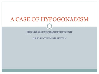 PROF.DR.G.SUNDARAMURTHY’S UNIT DR.K.SENTHAMIZH SELVAN A CASE OF HYPOGONADISM 