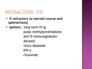 if refractory to steroid course and splenectomy  options  : long term IV Ig pulse methylprednisolone  anti D immunoglobulin  danazol vinca alkaloids IFN  α rituximab  
