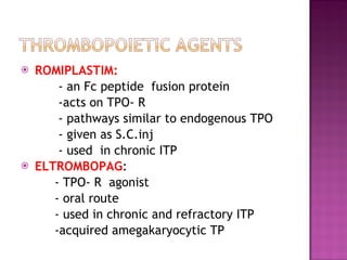 ROMIPLASTIM: - an Fc peptide  fusion protein -acts on TPO- R  - pathways similar to endogenous TPO - given as S.C.inj - used  in chronic ITP ELTROMBOPAG : - TPO- R  agonist  - oral route - used in chronic and refractory ITP  -acquired amegakaryocytic TP  