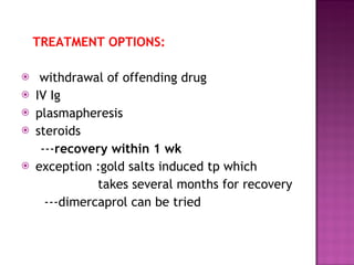 TREATMENT OPTIONS: withdrawal of offending drug  IV Ig plasmapheresis steroids --- recovery within 1 wk  exception :gold salts induced tp which  takes several months for recovery ---dimercaprol can be tried  