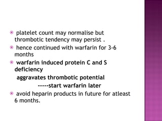 platelet count may normalise but thrombotic tendency may persist . hence continued with warfarin for 3-6 months  warfarin induced protein C and S deficiency aggravates thrombotic potential  -----start warfarin later  avoid heparin products in future for atleast 6 months. 