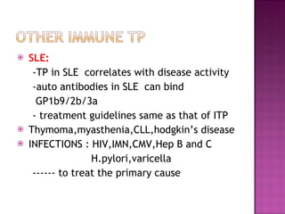 SLE:  -TP in SLE  correlates with disease activity -auto antibodies in SLE  can bind  GP1b9/2b/3a  - treatment guidelines same as that of ITP Thymoma,myasthenia,CLL,hodgkin’s disease INFECTIONS : HIV,IMN,CMV,Hep B and C H.pylori,varicella ------ to treat the primary cause 