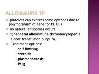 platelets can express some epitopes due to polymorphism of gene for PL GPs no natural antibodies occurs  1)neonatal alloimmune thrombocytopenia. 2)post transfusion purpura. Treatment options: -  self limiting - steroids  - plasmapheresis - IV Ig  
