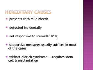 presents with mild bleeds detected incidentally  not responsive to steroids/ IV Ig supportive measures usually suffices in most of the cases  wiskott-aldrich syndrome ---requires stem cell transplantation 