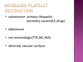 autoimmune- primary/idiopathic -secondary causes(SLE,drugs) alloimmune non-immunologic(TTP,DIC,HUS) Abnormal vascular surfaces 