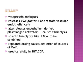 vasopressin analogues  releases VWF,factor 8 and 9 from vascular endothelial cells also releases endothelium derived plasminogen activators ---causes fibrinolysis so antifibrinolytics like  EACA  to be combined repeated dosing causes depletion of sources of VWF. used carefully in SHT,CCF. 