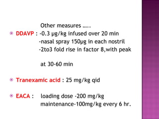 Other measures ….. DDAVP  : -0.3 µg/kg infused over 20 min  -nasal spray 150µg in each nostril -2to3 fold rise in factor 8,with peak  at 30-60 min Tranexamic acid  : 25 mg/kg qid  EACA  :  loading dose -200 mg/kg maintenance-100mg/kg every 6 hr.  