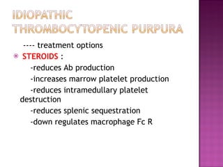 ---- treatment options  STEROIDS  :  -reduces Ab production  -increases marrow platelet production  -reduces intramedullary platelet destruction -reduces splenic sequestration  -down regulates macrophage Fc R  