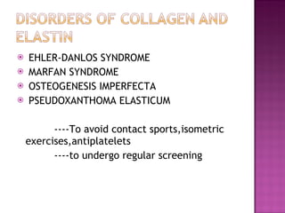 EHLER-DANLOS SYNDROME MARFAN SYNDROME OSTEOGENESIS IMPERFECTA PSEUDOXANTHOMA ELASTICUM  ----To avoid contact sports,isometric exercises,antiplatelets ----to undergo regular screening 