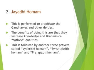 2. Jayadhi Homam
 This is performed to propitiate the
Gandharvas and other deities.
 The benefits of doing this are that they
increase knowledge and Brahminical
“sathvic” qualities.
 This is followed by another three prayers
called “Vyahrithi homam”, “Swishtakrith
homam” and “Prajapathi homam”.
 