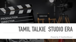 TAMIL TALKIE STUDIO ERA
Present by: P. Santhoshkumar
 