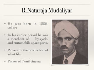 R.Nataraja Mudaliyar
❖ He was born in 1885-
vellor
e

❖ In his earlier period he was
a merchant of by-cycle.
and Automobile spare parts
.

❖ Pioneer in the production of
silent
fi
lm
.

❖ Father of Tamil cinema,
 