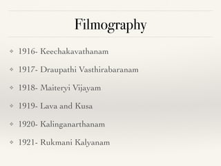 Filmography
❖ 1916- Keechakavathana
m

❖ 1917- Draupathi Vasthirabarana
m

❖ 1918- Maiteryi Vijaya
m

❖ 1919- Lava and Kus
a

❖ 1920- Kalinganarthana
m

❖ 1921- Rukmani Kalyanam
 