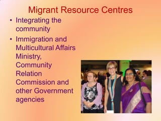 Migrant Resource Centres
• Integrating the
community
• Immigration and
Multicultural Affairs
Ministry,
Community
Relation
Commission and
other Government
agencies
 