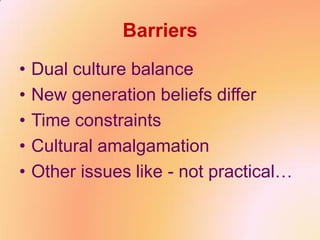 Barriers
• Dual culture balance
• New generation beliefs differ
• Time constraints
• Cultural amalgamation
• Other issues like - not practical…
 