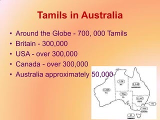 Tamils in Australia
• Around the Globe - 700, 000 Tamils
• Britain - 300,000
• USA - over 300,000
• Canada - over 300,000
• Australia approximately 50,000
 