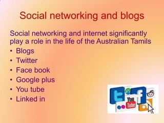 Social networking and blogs
Social networking and internet significantly
play a role in the life of the Australian Tamils
• Blogs
• Twitter
• Face book
• Google plus
• You tube
• Linked in
 