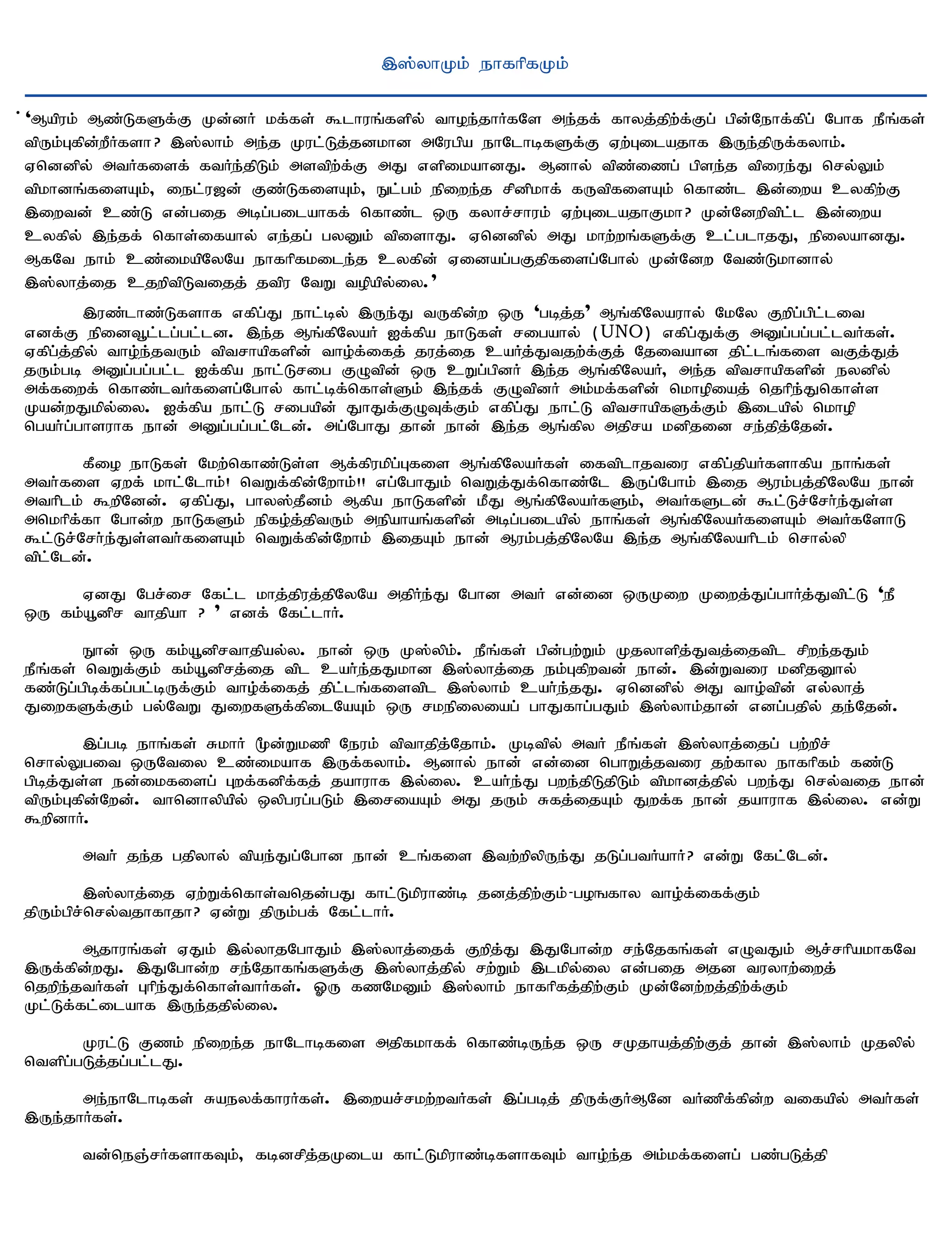 ,];yhKk; ehfhpfKk;

; 'Mapuk; Mz;LfSf;F Kd;dH kf;fs; $lhuq;fspy; thoe;jhHfNs me;jf; fhyj;jpw;f;Fg; gpd;Nehf;fpg; Nghf ePq;fs;
tpUk;Gfpd;wPHfsh? ,];yhk; me;j Kul;Lj;jdkhd mNugpa ehNlhbfSf;F Vw;Gilajhf ,Ue;jpUf;fyhk;.
Vnddpy; mtHfisf; ftHe;jpLk; mstpw;f;F mJ vspikahdJ. Mdhy; tpz;izg; gpse;j tpiue;J nry;Yk;
tpkhdq;fisAk;> iel;u[d; Fz;LfisAk;> El;gk; epiwe;j rpdpkhf; fUtpfisAk; nfhz;l ,d;iwa cyfpw;F
,iwtd; cz;L vd;gij mbg;gilahff; nfhz;l xU fyhr;rhuk; Vw;GilajhFkh? Kd;Ndwptpl;l ,d;iwa
cyfpy; ,e;jf; nfhs;ifahy; ve;jg; gyDk; tpishJ. Vnddpy; mJ khw;wq;fSf;F cl;glhjJ> epiyahdJ.
MfNt ehk; cz;ikapNyNa ehfhpfkile;j cyfpd; Vidag;gFjpfisg;Nghy; Kd;Ndw Ntz;Lkhdhy;
,];yhj;ij cjwptpLtijj; jtpu NtW topapy;iy."
        ,uz;lhz;Lfshf vfpg;J ehl;by; ,Ue;J tUfpd;w xU 'gbj;j" Mq;fpNyauhy; NkNy Fwpg;gpl;lit
vdf;F epidt+l;lg;gl;ld. ,e;j Mq;fpNyaH If;fpa ehLfs; rigahy; (UNO) vfpg;Jf;F mDg;gg;gl;ltHfs;.
Vfpg;j;jpy; tho;e;jtUk; tptrhapfspd; tho;f;ifj; juj;ij caHj;Jtjw;f;Fj; Njitahd jpl;lq;fis tFj;Jj;
jUk;gb mDg;gg;gl;l If;fpa ehl;Lrig FOtpd; xU cWg;gpdH ,e;j Mq;fpNyaH> me;j tptrhapfspd; eydpy;
mf;fiwf; nfhz;ltHfisg;Nghy; fhl;bf;nfhs;Sk; ,e;jf; FOtpdH mk;kf;fspd; nkhopiaj; njhpe;Jnfhs;s
Kad;wJkpy;iy. If;fpa ehl;L rigapd; JhJf;FOTf;Fk; vfpg;J ehl;L tptrhapfSf;Fk; ,ilapy; nkhop
ngah;g;ghsuhf ehd; mDg;gg;gl;Nld;. mg;NghJ jhd; ehd; ,e;j Mq;fpy mjpra kdpjid re;jpj;Njd;.
       fPio ehLfs; Nkw;nfhz;Ls;s Mf;fpukpg;Gfis Mq;fpNyaHfs; iftplhjtiu vfpg;jpaHfshfpa ehq;fs;
mth;fis Vwf; khl;Nlhk;! ntWf;fpd;Nwhk;!! vg;NghJk; ntWj;Jf;nfhz;Nl ,Ug;Nghk; ,ij Muk;gj;jpNyNa ehd;
mthplk; $wpNdd;. Vfpg;J> ghy];jPdk; Mfpa ehLfspd; kPJ Mq;fpNyaHfSk;> mtHfSld; $l;Lr;Nrh;e;Js;s
mnkhpf;fh Nghd;w ehLfSk; epfo;j;jptUk; mepahaq;fspd; mbg;gilapy; ehq;fs; Mq;fpNyaHfisAk; mtHfNshL
$l;Lr;Nrh;e;Js;sth;fisAk; ntWf;fpd;Nwhk; ,ijAk; ehd; Muk;gj;jpNyNa ,e;j Mq;fpNyahplk; nrhy;yp
tpl;Nld;.

     VdJ Ngr;ir Nfl;l khj;jpuj;jpNyNa mjpHe;J Nghd mtH vd;id xUKiw Kiwj;Jg;ghHj;Jtpl;L 'eP
xU fk;a+dpr thjpah ? " vdf; Nfl;lhH.

        Ehd; xU fk;a+dprthjpay;y. ehd; xU K];ypk;. ePq;fs; gpd;gw;Wk; Kjyhspj;Jtj;ijtpl rpwe;jJk;
ePq;fs; ntWf;Fk; fk;a+dprj;ij tpl cah;e;jJkhd ,];yhj;ij ek;Gfpwtd; ehd;. ,d;Wtiu kdpjDhy;
fz;Lg;gpbf;fg;gl;bUf;Fk; tho;f;ifj; jpl;lq;fistpl ,];yhk; cah;e;jJ. Vnddpy; mJ tho;tpd; vy;yhj;
JiwfSf;Fk; gy;NtW JiwfSf;fpilNaAk; xU rkepiyiag; ghJfhg;gJk; ,];yhk;jhd; vdg;gjpy; je;Njd;.

       ,g;gb ehq;fs; RkhH %d;Wkzp Neuk; tpthjpj;Njhk;. Kbtpy; mtH ePq;fs; ,];yhj;ijg; gw;wpr;
nrhy;Ygit xUNtiy cz;ikahf ,Uf;fyhk;. Mdhy; ehd; vd;id nghWj;jtiu jw;fhy ehfhpfk; fz;L
gpbj;Js;s ed;ikfisg; Gwf;fdpf;fj; jahuhf ,y;iy. cah;e;J gwe;jpLjpLk; tpkhdj;jpy; gwe;J nry;tij ehd;
tpUk;Gfpd;Nwd;. thndhypapy; xypgug;gLk; ,iriaAk; mJ jUk; Rfj;ijAk; Jwf;f ehd; jahuhf ,y;iy. vd;W
$wpdhH.

      mth; je;j gjpyhy; tpae;Jg;Nghd ehd; cq;fis ,tw;wpypUe;J jLg;gtHahH? vd;W Nfl;Nld;.

        ,];yhj;ij Vw;Wf;nfhs;tnjd;gJ fhl;Lkpuhz;b jdj;jpw;Fk; - goqfhy tho;f;iff;Fk;
jpUk;gpr;nry;tjhfhjh? Vd;W jpUk;gf; Nfl;lhH.

       Mjhuq;fs; VJk; ,y;yhjNghJk; ,];yhj;ijf; Fwpj;J ,JNghd;w re;Njfq;fs; vOtJk; Mr;rhpakhfNt
,Uf;fpd;wJ. ,JNghd;w re;Njhfq;fSf;F ,];yhj;jpy; rw;Wk; ,lkpy;iy vd;gij mjd tuyhw;iwj;
njwpe;jtHfs; Ghpe;Jf;nfhs;thHfs;. XU fzNkDk; ,];yhk; ehfhpfj;jpw;Fk; Kd;Ndw;wj;jpw;f;Fk;
Kl;Lf;fl;ilahf ,Ue;jjpy;iy.

       Kul;L Fzk; epiwe;j ehNlhbfis mjpfkhff; nfhz;bUe;j xU rKjhaj;jpw;Fj; jhd; ,];yhk; Kjypy;
ntspg;gLj;jg;gl;lJ.

      me;ehNlhbfs; Raeyf;fhuHfs;. ,iwar;rkw;wtHfs; ,g;gbj; jpUf;FHMNd tHzpf;fpd;w tifapy; mth;fs;
,Ue;jhHfs;.

      td;neQ;rHfshfTk;> fbdrpj;jKila fhl;Lkpuhz;bfshfTk; tho;e;j mk;kf;fisg; gz;gLj;jp
 