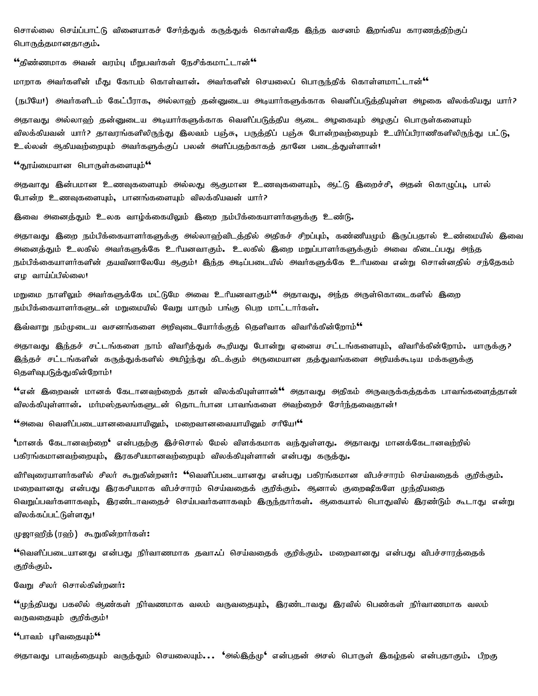 nrhy;iy nra;g;ghl;L tpidahfr; NrHj;Jf; fUj;Jf; nfhs;tNj ,e;j trdk; ,wq;fpa fhuzj;jpw;Fg;
nghUj;jkhdjhFk;.
''jpz;zkhf mtd; tuk;G kPWgtHfs; Nerpf;fkhl;lhd;''
khwhf mtHfspd; kPJ Nfhgk; nfhs;thd;. mtHfspd; nraiyg; nghUe;jpf; nfhs;skhl;lhd;''
(egpNa!) mtHfsplk; Nfl;gPuhf> my;yh`; jd;Dila mbahHfSf;fhf ntspg;gLj;jpAs;s moif tpyf;fpaJ ahH?
mjhtJ my;yh`; jd;Dila mbahHfSf;fhf ntspg;gLj;jpa Mil moifAk; moFg; nghUs;fisAk;
tpyf;fpatd; ahH? jhtuq;fspypUe;J ,ytk; gQ;R> gUj;jpg; gQ;R Nghd;wtw;iwAk; capHg;gpuhzpfspypUe;J gl;L>
cy;yd; Mfpatw;iwAk; mtHfSf;Fg; gyd; mspg;gjw;fhfj; jhNd gilj;Js;shd;!
''J}a;ikahd nghUs;fisAk;''
mjthJ ,d;gkhd czTfisAk; my;yJ MFkhd czTfisAk;> Ml;L ,iwr;rp> mjd; nfhOg;G> ghy;
Nghd;w czTfisAk;> ghdq;fisAk; tpyf;fpatd; ahH?
,it midj;Jk; cyf tho;f;ifapYk; ,iw ek;gpf;ifahsHfSf;F cz;L.
mjhtJ ,iw ek;gpf;ifahsHfSf;F my;yh`;tplj;jpy; mjpfr; rpwg;Gk;> fz;zpaKk; ,Ug;gjhy; cz;ikapy; ,it
midj;Jk; cyfpy; mtHfSf;Nf chpadthFk;. cyfpy; ,iw kWg;ghsHfSf;Fk; mit fpilg;gJ me;j
ek;gpf;ifahsHfspd; jatpdhNyNa MFk;! ,e;j mbg;gilapy; mtHfSf;Nf chpait vd;W nrhd;djpy; re;Njfk;
vo tha;g;gpy;iy!
kWik ehspYk; mtHfSf;Nf kl;LNk mit chpadthFk;'' mjhtJ> me;j mUs;nfhilfspy; ,iw
ek;gpf;ifahsHfSld; kWikapy; NtW ahUk; gq;F ngw khl;lhHfs;.
,t;thW ek;Kila trdq;fis mwpTilNahHf;Fj; njspthf tpthpf;fpd;Nwhk;''
mjhtJ ,e;jr; rl;lq;fis ehk; tpthpj;Jf; $wpaJ Nghd;W Vida rl;lq;fisAk;> tpthpf;fpd;Nwhk;. ahUf;F ?
,e;jr; rl;lq;fspd; fUj;Jf;fspy; mkpo;e;J fplf;Fk; mUikahd jj;Jtq;fis mwpaf;$ba kf;fSf;F
njspTgLj;Jfpd;Nwhk;!
''vd; ,iwtd; khdf; Nflhdtw;iwf; jhd; tpyf;fpAs;shd;'' mjhtJ mjpfk; mUtUf;fj;jf;f ghtq;fisj;jhd;
tpyf;fpAs;shd;. kHk];jyq;fSld; njhlHghd ghtq;fis mtw;iwr; NrHe;jitjhd;!
''mit ntspg;gilahditahapDk;> kiwthditahapDk; rhpNa!''
'khdf; Nflhdtw;iw' vd;gjw;F ,r;nrhy; Nky; tpsf;fkhf te;Js;sJ. mjhtJ khdf;Nflhdtw;wpy;
gfpuq;fkhdtw;iwAk;> ,ufrpakhdtw;iwAk; tpyf;fpAs;shd; vd;gJ fUj;J.
tphpTiuahsHfspy; rpyH $Wfpd;wdH: ''ntspg;gilahdJ vd;gJ gfpuq;fkhd tpgr;rhuk; nra;tijf; Fwpf;Fk;.
kiwthdJ vd;gJ ,ufrpakhf tpgr;rhuk; nra;tijf; Fwpf;Fk;. Mdhy; Fiw»fNs Ke;jpaij
ntWg;gtHfshfTk;> ,uz;lhtijr; nra;gtHfshfTk; ,Ue;jhHfs;. Mifahy; nghJtpy; ,uz;Lk; $lhJ vd;W
tpyf;fg;gl;Ls;sJ!
K[h`pj;(u`;) $Wfpd;whHfs;:
''ntspg;gilahdJ vd;gJ epHthzkhf jth/g; nra;tijf; Fwpf;Fk;. kiwthdJ vd;gJ tpgr;rhuj;ijf;
Fwpf;Fk;.
NtW rpyH nrhy;fpd;wdH:
''Ke;jpaJ gfypy; Mz;fs; epHtzkhf tyk; tUtijAk;> ,uz;lhtJ ,utpy; ngz;fs; epHthzkhf tyk;
tUtijAk; Fwpf;Fk;!
''ghtk; GhptijAk;''
mjhtJ ghtj;ijAk; tUj;Jk; nraiyAk;... 'my;,j;K' vd;gjd; mry; nghUs; ,fo;jy; vd;gjhFk;. gpwF
 